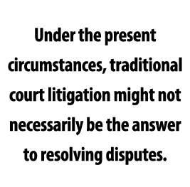 Under the present circumstances, traditional court litigation might not necessarily be the answer to resolving disputes 