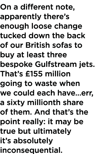 On a different note, apparently there s enough loose change tucked down the back of our British sofas to buy at least   