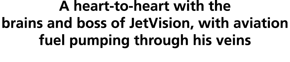 A heart-to-heart with the brains and boss of JetVision, with aviation fuel pumping through his veins