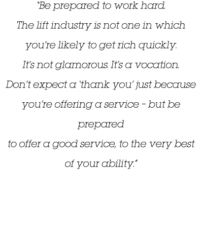  Be prepared to work hard  The lift industry is not one in which you re likely to get rich quickly  It s not glamorou   