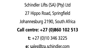 Schindler Lifts (SA) (Pty) Ltd 27 Hippo Road, Springfield Johannesburg 2190, South Africa Call centre: +27 (0)860 102...