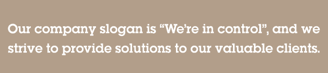 Our company slogan is “We’re in control”, and we strive to provide solutions to our valuable clients.