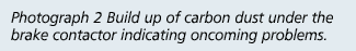 Photograph 2 Build up of carbon dust under the brake contactor indicating oncoming problems.