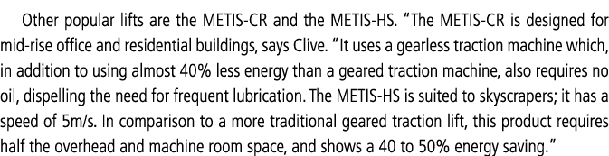 Other popular lifts are the METIS-CR and the METIS-HS   The METIS-CR is designed for mid-rise office and residential    