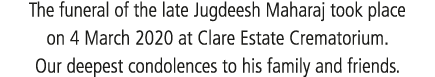 The funeral of the late Jugdeesh Maharaj took place on 4 March 2020 at Clare Estate Crematorium  Our deepest condolen   