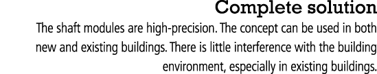 Complete solution The shaft modules are high-precision  The concept can be used in both new and existing buildings  T   