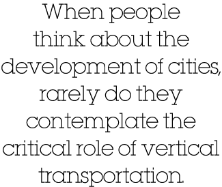 When people think about the development of cities, rarely do they contemplate the critical role of vertical transport   