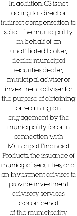In addition, CS is not acting for direct or indirect compensation to solicit the municipality on behalf of an unaffil   