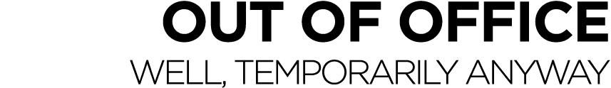OUT OF OFFICE WELL, TEMPORARILY ANYWAY