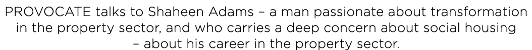 PROVOCATE talks to Shaheen Adams   a man passionate about transformation in the property sector, and who carries a de   