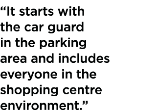  It starts with the car guard in the parking area and includes everyone in the shopping centre environment  
