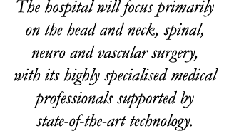 The hospital will focus primarily on the head and neck, spinal, neuro and vascular surgery, with its highly specialis   