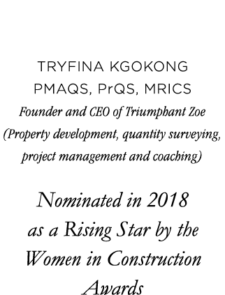 TRYFINA KGOKONG PMAQS, PrQS, MRICS Founder and CEO of Triumphant Zoe (Property development, quantity surveying, proje   