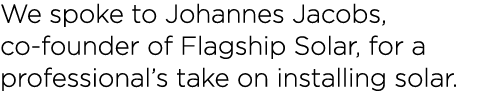We spoke to Johannes Jacobs, co-founder of Flagship Solar, for a professional s take on installing solar 