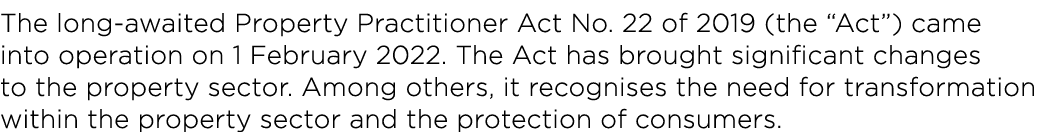 The long-awaited Property Practitioner Act No. 22 of 2019 (the “Act”) came into operation on 1 February 2022. The Act...
