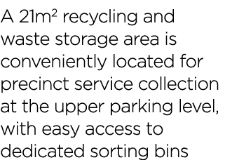 A 21m2 recycling and waste storage area is conveniently located for precinct service collection at the upper parking    