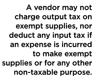 A vendor may not charge output tax on exempt supplies, nor deduct any input tax if an expense is incurred to make exe   