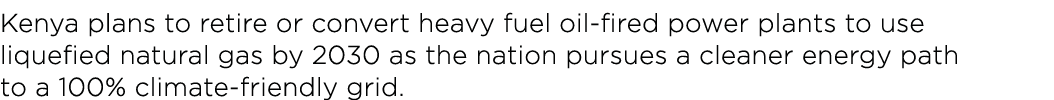 Kenya plans to retire or convert heavy fuel oil-fired power plants to use liquefied natural gas by 2030 as the nation   