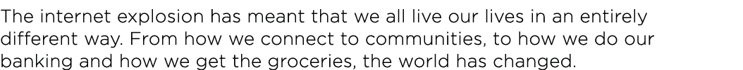 The internet explosion has meant that we all live our lives in an entirely different way  From how we connect to comm   